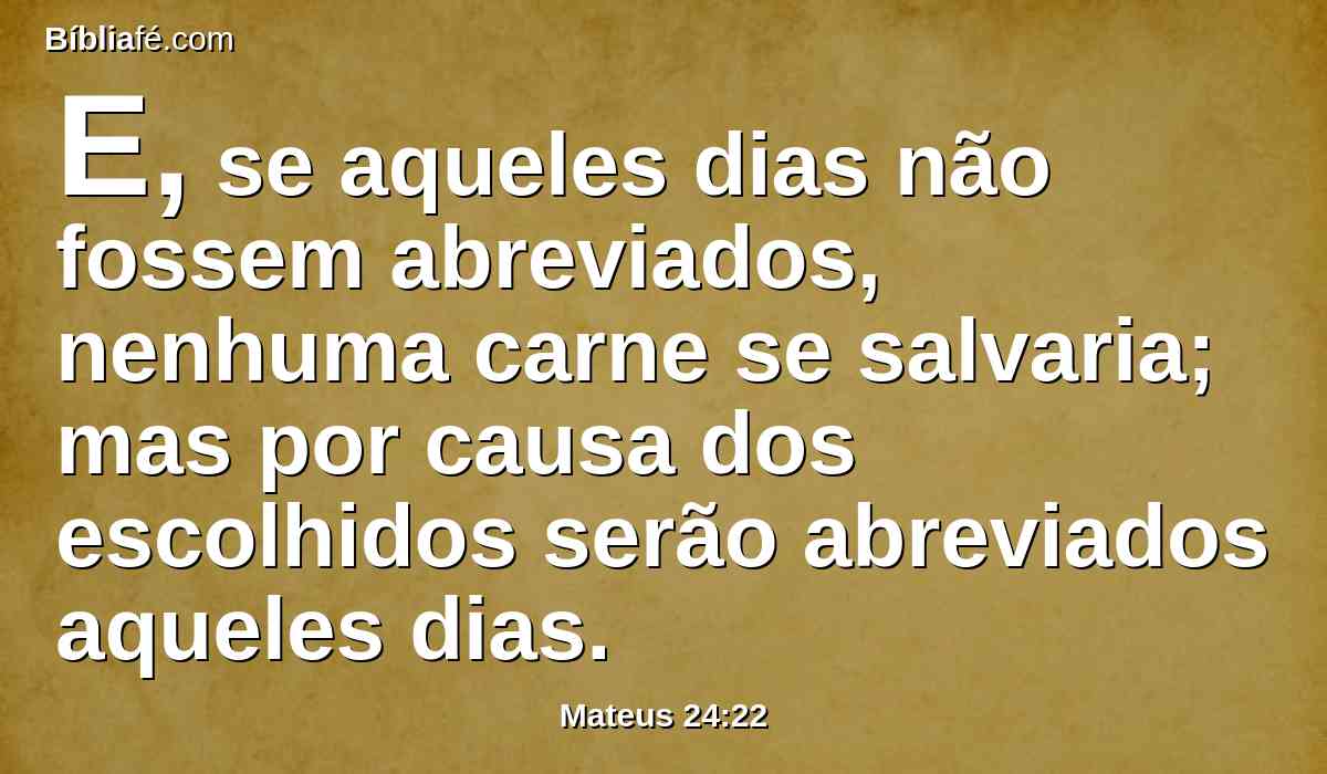 E, se aqueles dias não fossem abreviados, nenhuma carne se salvaria; mas por causa dos escolhidos serão abreviados aqueles dias.