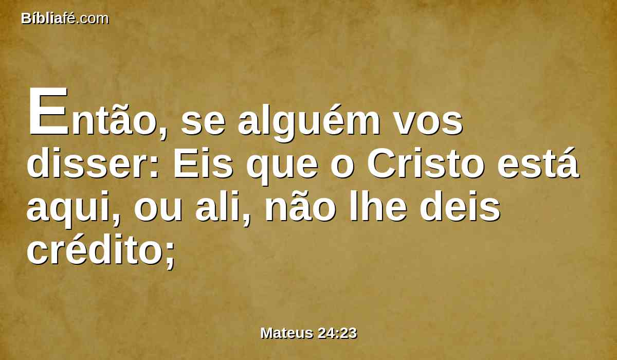 Então, se alguém vos disser: Eis que o Cristo está aqui, ou ali, não lhe deis crédito;