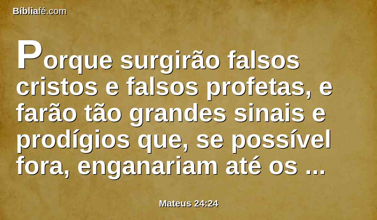 Porque surgirão falsos cristos e falsos profetas, e farão tão grandes sinais e prodígios que, se possível fora, enganariam até os escolhidos.