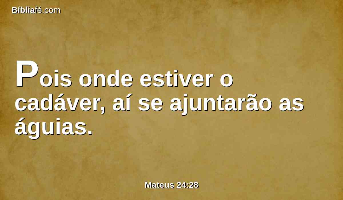 Pois onde estiver o cadáver, aí se ajuntarão as águias.