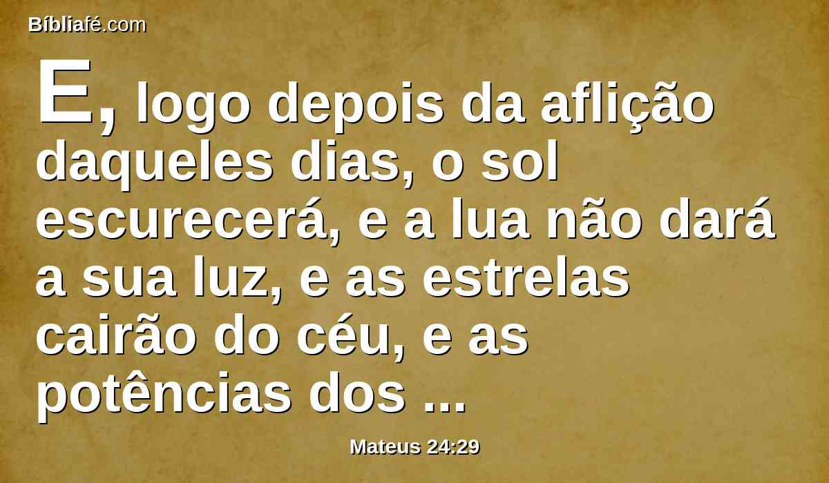 E, logo depois da aflição daqueles dias, o sol escurecerá, e a lua não dará a sua luz, e as estrelas cairão do céu, e as potências dos céus serão abaladas.