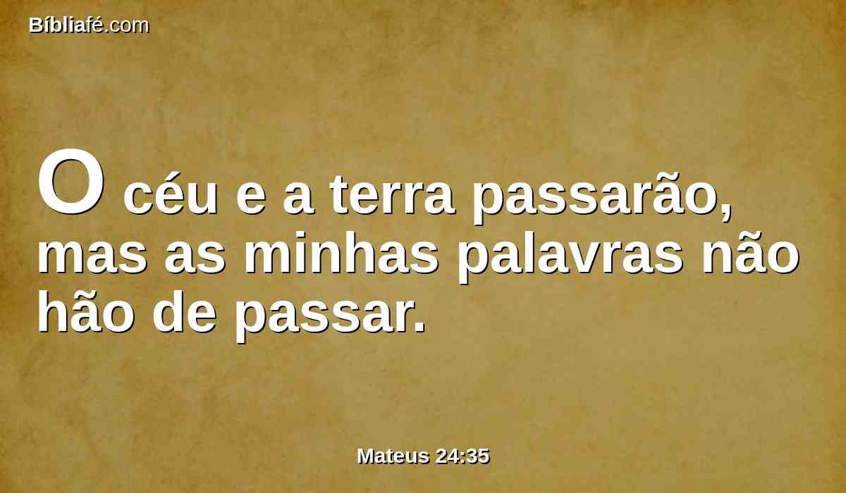 O céu e a terra passarão, mas as minhas palavras não hão de passar.