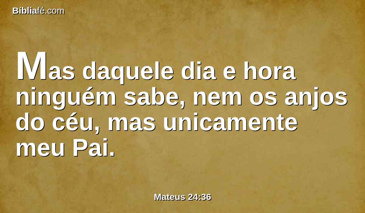 Mas daquele dia e hora ninguém sabe, nem os anjos do céu, mas unicamente meu Pai.