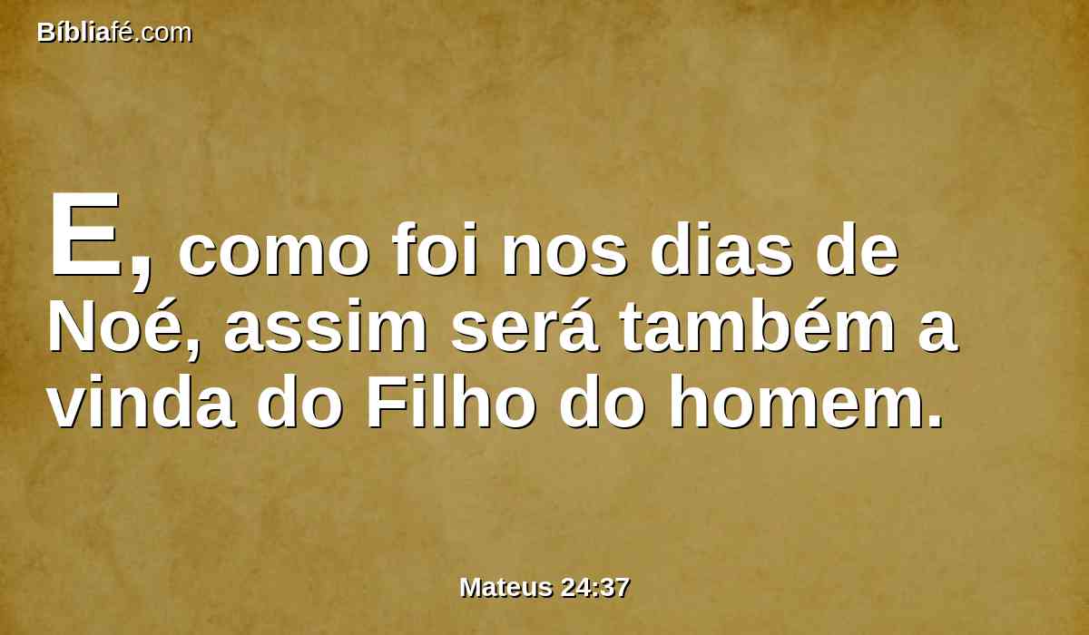 E, como foi nos dias de Noé, assim será também a vinda do Filho do homem.
