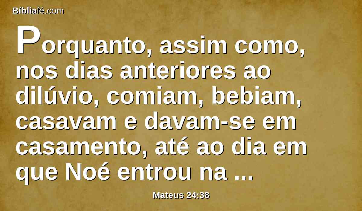 Porquanto, assim como, nos dias anteriores ao dilúvio, comiam, bebiam, casavam e davam-se em casamento, até ao dia em que Noé entrou na arca,