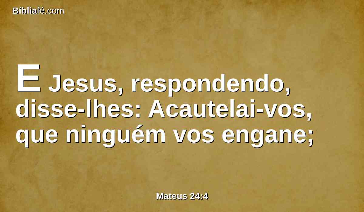 E Jesus, respondendo, disse-lhes: Acautelai-vos, que ninguém vos engane;