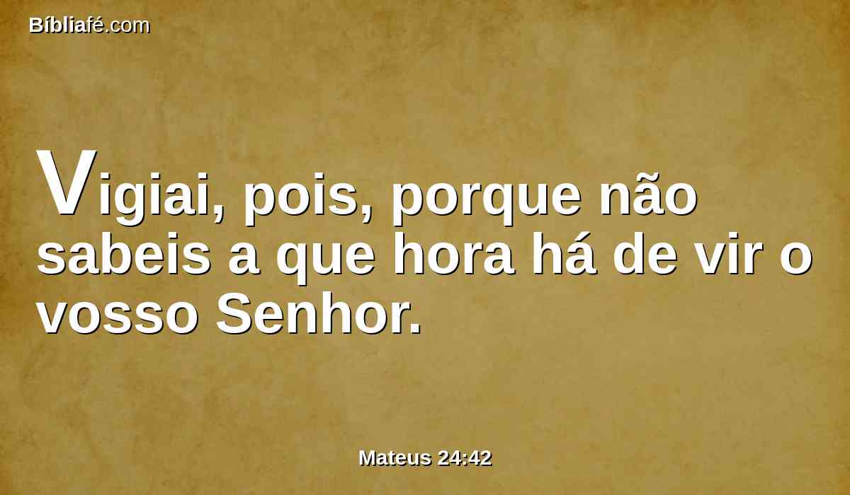 Vigiai, pois, porque não sabeis a que hora há de vir o vosso Senhor.