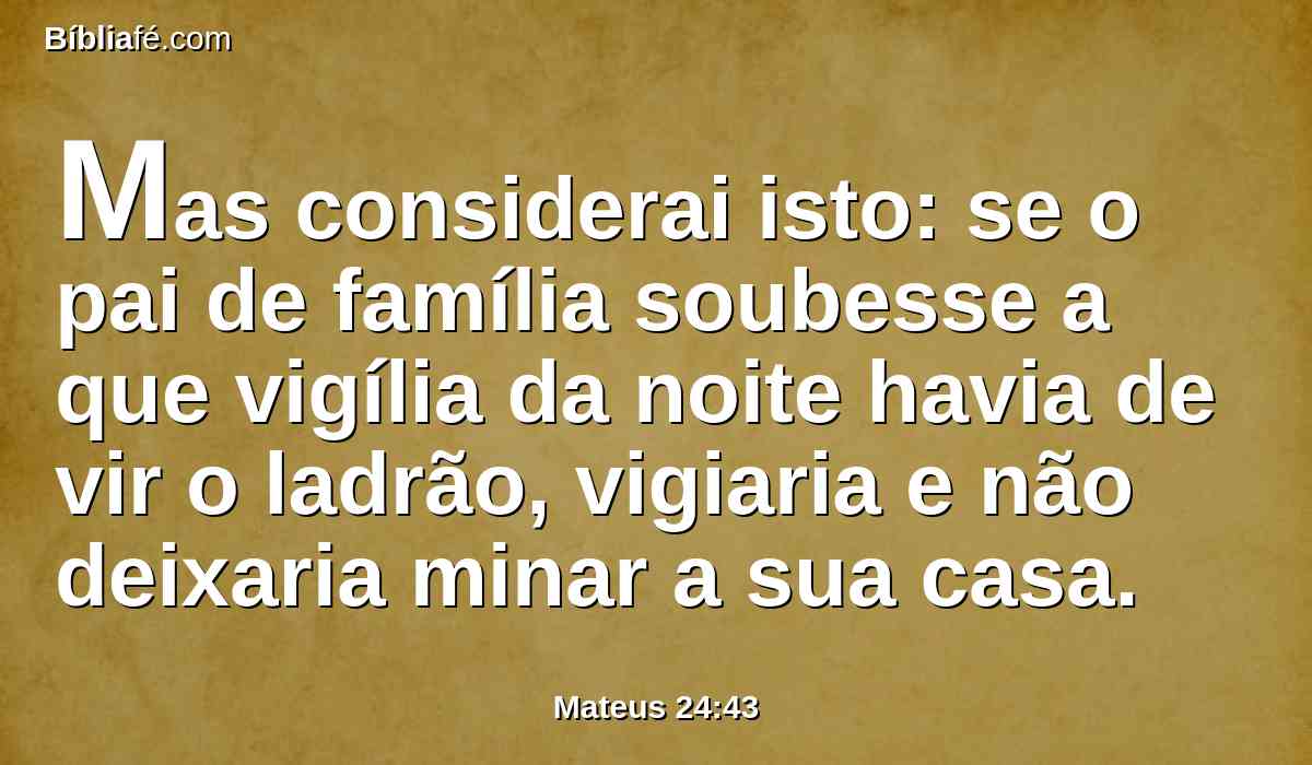 Mas considerai isto: se o pai de família soubesse a que vigília da noite havia de vir o ladrão, vigiaria e não deixaria minar a sua casa.