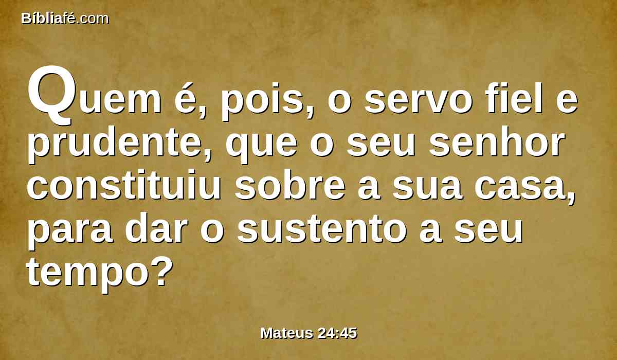 Quem é, pois, o servo fiel e prudente, que o seu senhor constituiu sobre a sua casa, para dar o sustento a seu tempo?