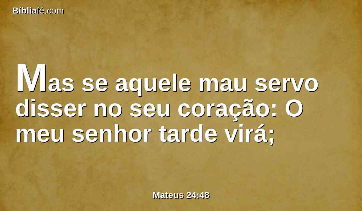 Mas se aquele mau servo disser no seu coração: O meu senhor tarde virá;