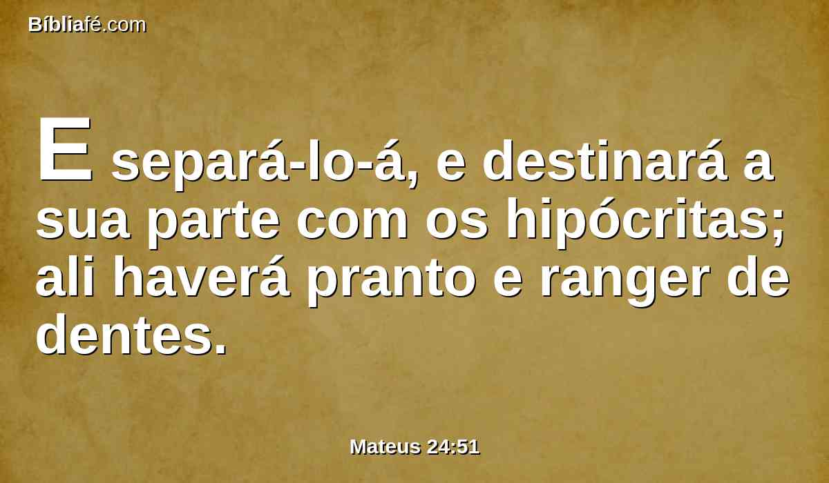 E separá-lo-á, e destinará a sua parte com os hipócritas; ali haverá pranto e ranger de dentes.