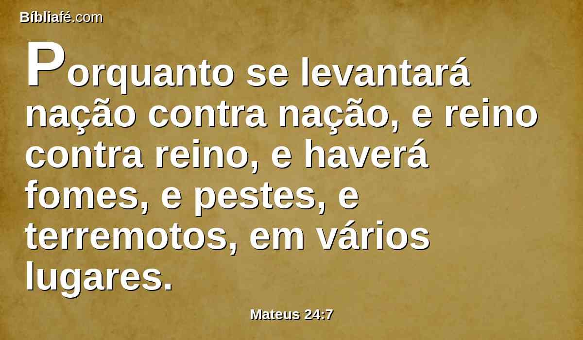 Porquanto se levantará nação contra nação, e reino contra reino, e haverá fomes, e pestes, e terremotos, em vários lugares.