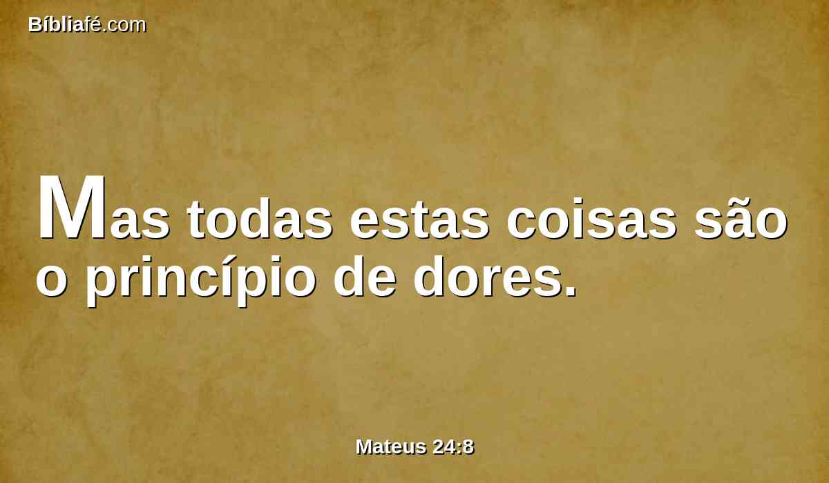 Mas todas estas coisas são o princípio de dores.