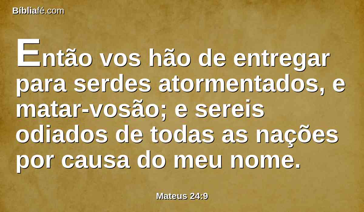 Então vos hão de entregar para serdes atormentados, e matar-vosão; e sereis odiados de todas as nações por causa do meu nome.
