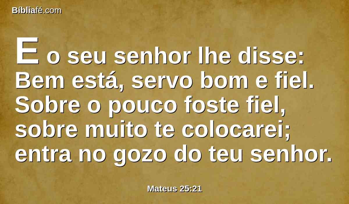 E o seu senhor lhe disse: Bem está, servo bom e fiel. Sobre o pouco foste fiel, sobre muito te colocarei; entra no gozo do teu senhor.