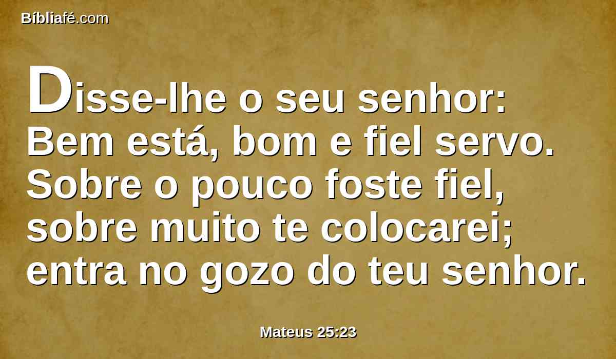 Disse-lhe o seu senhor: Bem está, bom e fiel servo. Sobre o pouco foste fiel, sobre muito te colocarei; entra no gozo do teu senhor.