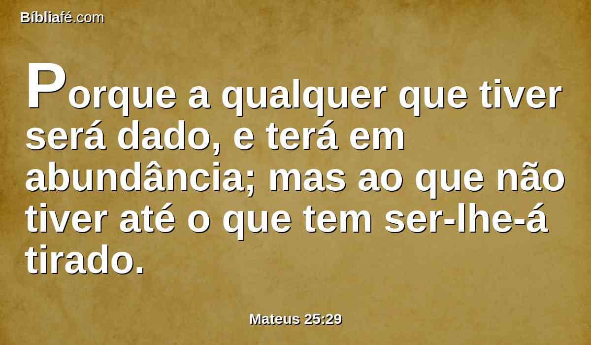 Porque a qualquer que tiver será dado, e terá em abundância; mas ao que não tiver até o que tem ser-lhe-á tirado.