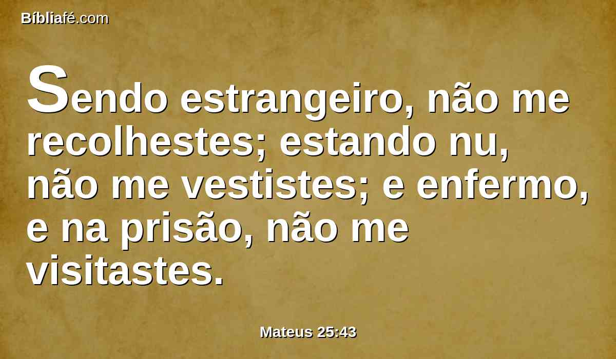 Sendo estrangeiro, não me recolhestes; estando nu, não me vestistes; e enfermo, e na prisão, não me visitastes.
