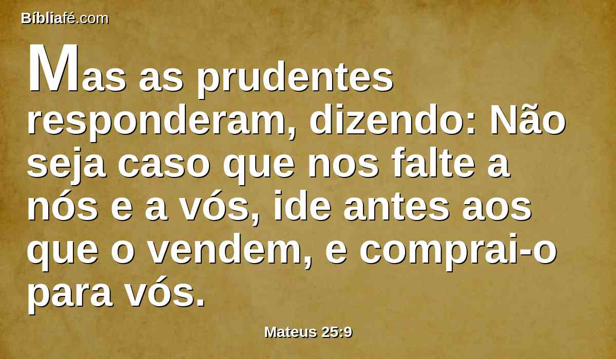 Mas as prudentes responderam, dizendo: Não seja caso que nos falte a nós e a vós, ide antes aos que o vendem, e comprai-o para vós.