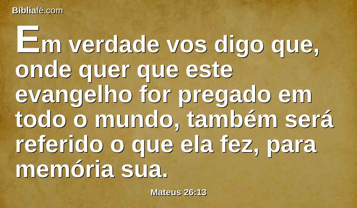 Em verdade vos digo que, onde quer que este evangelho for pregado em todo o mundo, também será referido o que ela fez, para memória sua.