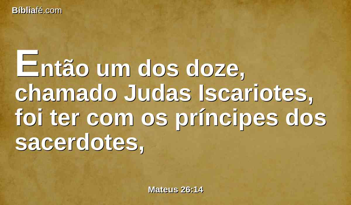 Então um dos doze, chamado Judas Iscariotes, foi ter com os príncipes dos sacerdotes,