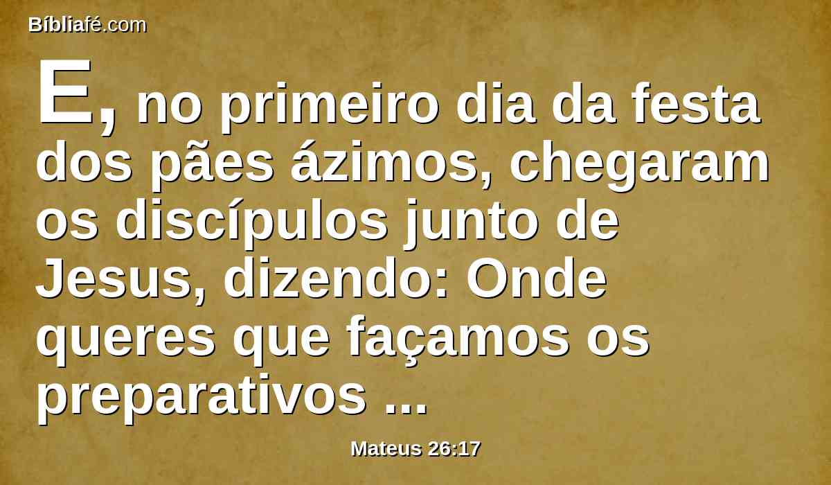 E, no primeiro dia da festa dos pães ázimos, chegaram os discípulos junto de Jesus, dizendo: Onde queres que façamos os preparativos para comeres a páscoa?