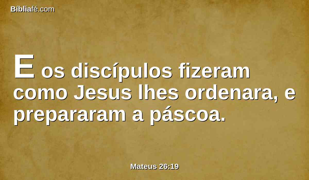 E os discípulos fizeram como Jesus lhes ordenara, e prepararam a páscoa.