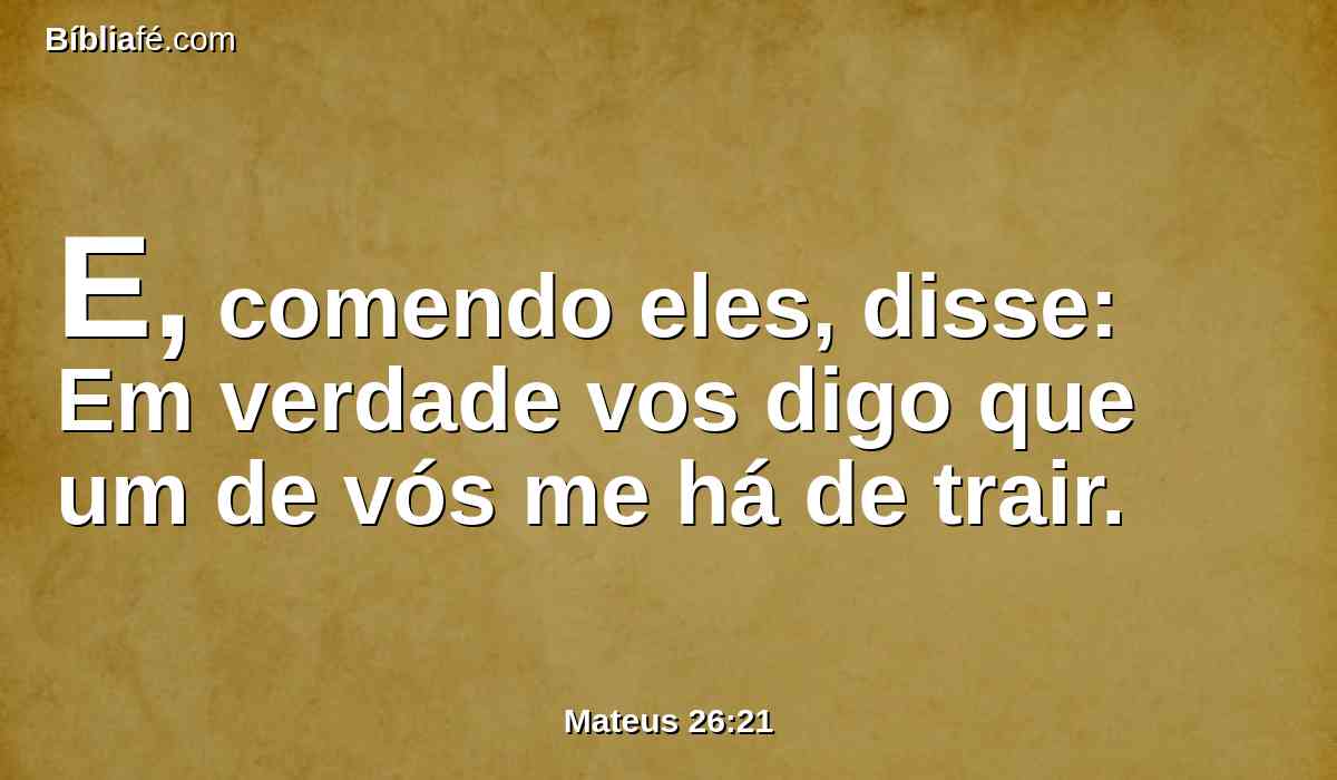 E, comendo eles, disse: Em verdade vos digo que um de vós me há de trair.