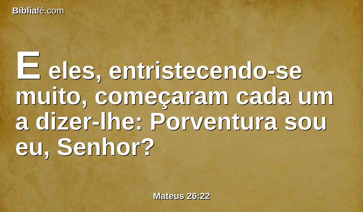 E eles, entristecendo-se muito, começaram cada um a dizer-lhe: Porventura sou eu, Senhor?