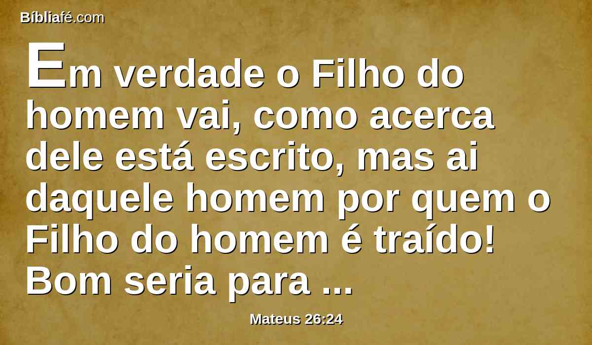 Em verdade o Filho do homem vai, como acerca dele está escrito, mas ai daquele homem por quem o Filho do homem é traído! Bom seria para esse homem se não houvera nascido.