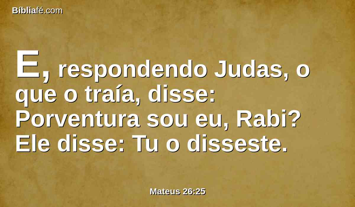 E, respondendo Judas, o que o traía, disse: Porventura sou eu, Rabi? Ele disse: Tu o disseste.