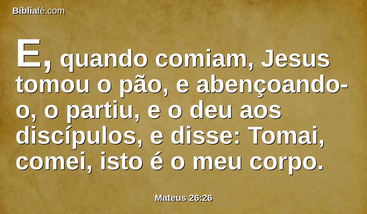 E, quando comiam, Jesus tomou o pão, e abençoando-o, o partiu, e o deu aos discípulos, e disse: Tomai, comei, isto é o meu corpo.