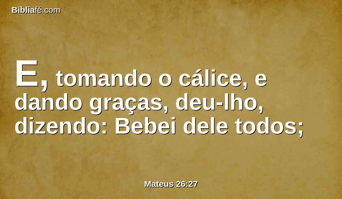 E, tomando o cálice, e dando graças, deu-lho, dizendo: Bebei dele todos;