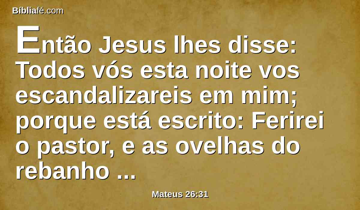 Então Jesus lhes disse: Todos vós esta noite vos escandalizareis em mim; porque está escrito: Ferirei o pastor, e as ovelhas do rebanho se dispersarão.