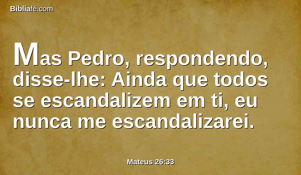 Mas Pedro, respondendo, disse-lhe: Ainda que todos se escandalizem em ti, eu nunca me escandalizarei.