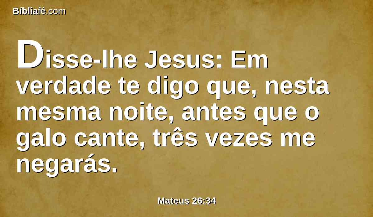 Disse-lhe Jesus: Em verdade te digo que, nesta mesma noite, antes que o galo cante, três vezes me negarás.