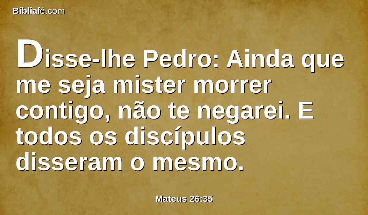 Disse-lhe Pedro: Ainda que me seja mister morrer contigo, não te negarei. E todos os discípulos disseram o mesmo.