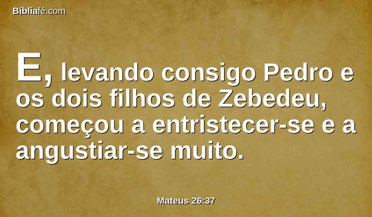 E, levando consigo Pedro e os dois filhos de Zebedeu, começou a entristecer-se e a angustiar-se muito.