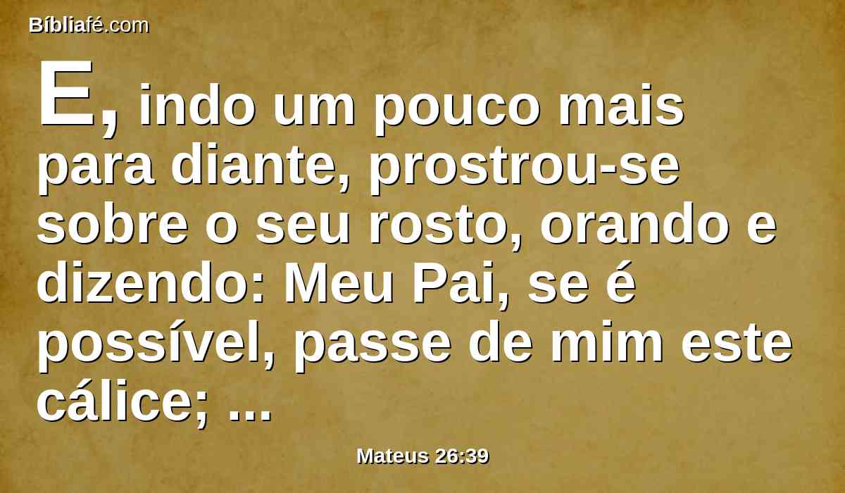 E, indo um pouco mais para diante, prostrou-se sobre o seu rosto, orando e dizendo: Meu Pai, se é possível, passe de mim este cálice; todavia, não seja como eu quero, mas como tu queres.