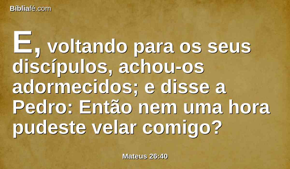 E, voltando para os seus discípulos, achou-os adormecidos; e disse a Pedro: Então nem uma hora pudeste velar comigo?