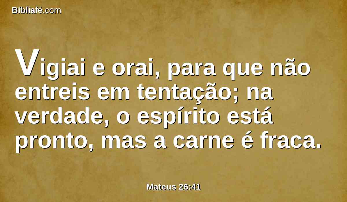 Vigiai e orai, para que não entreis em tentação; na verdade, o espírito está pronto, mas a carne é fraca.