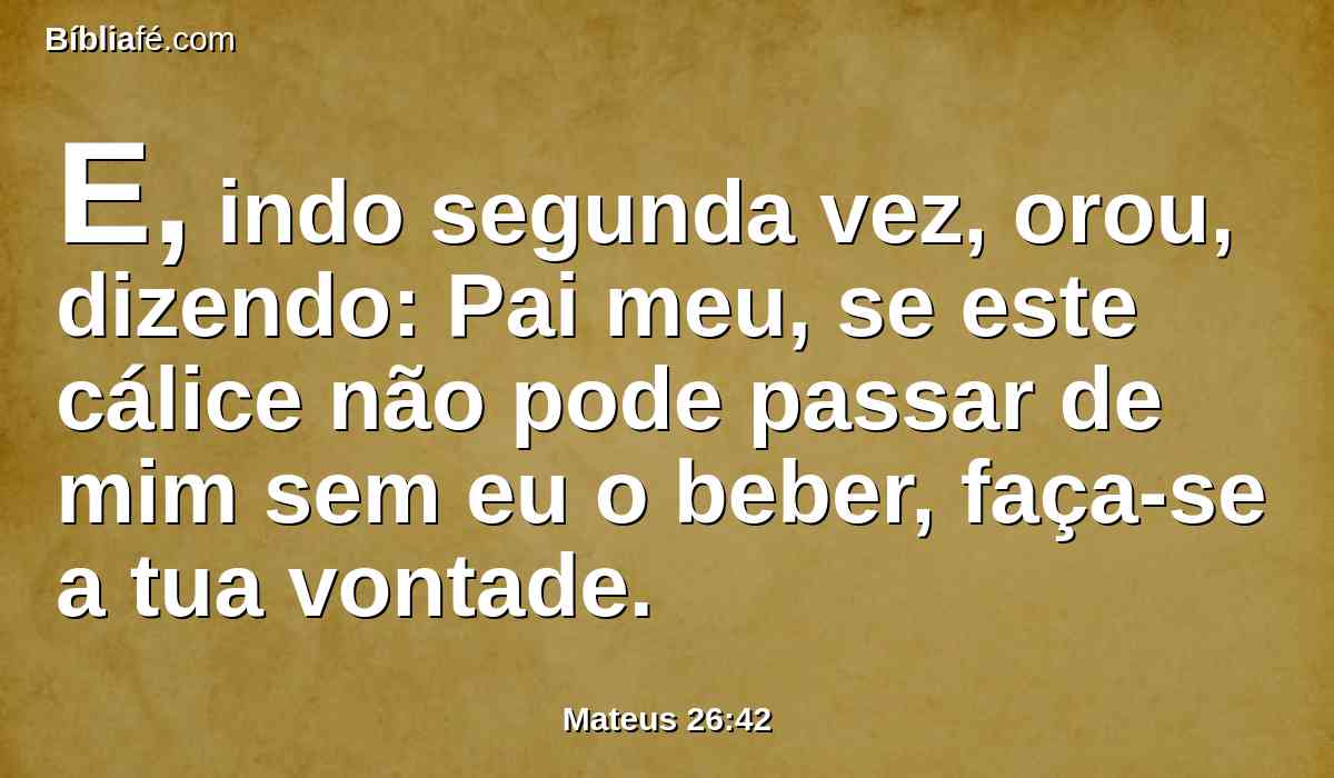 E, indo segunda vez, orou, dizendo: Pai meu, se este cálice não pode passar de mim sem eu o beber, faça-se a tua vontade.