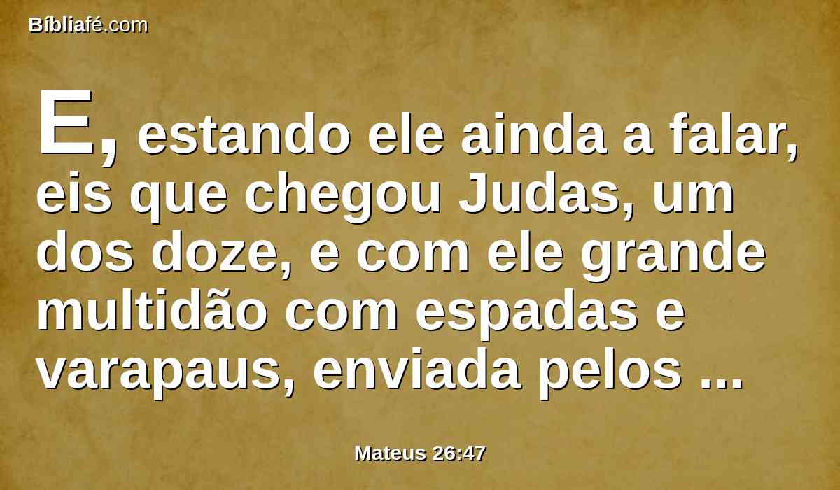 E, estando ele ainda a falar, eis que chegou Judas, um dos doze, e com ele grande multidão com espadas e varapaus, enviada pelos príncipes dos sacerdotes e pelos anciãos do povo.