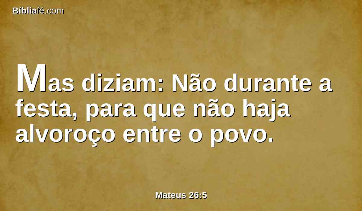 Mas diziam: Não durante a festa, para que não haja alvoroço entre o povo.