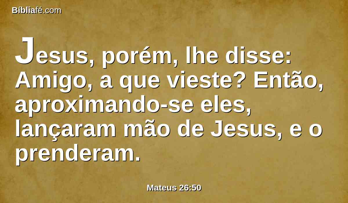 Jesus, porém, lhe disse: Amigo, a que vieste? Então, aproximando-se eles, lançaram mão de Jesus, e o prenderam.