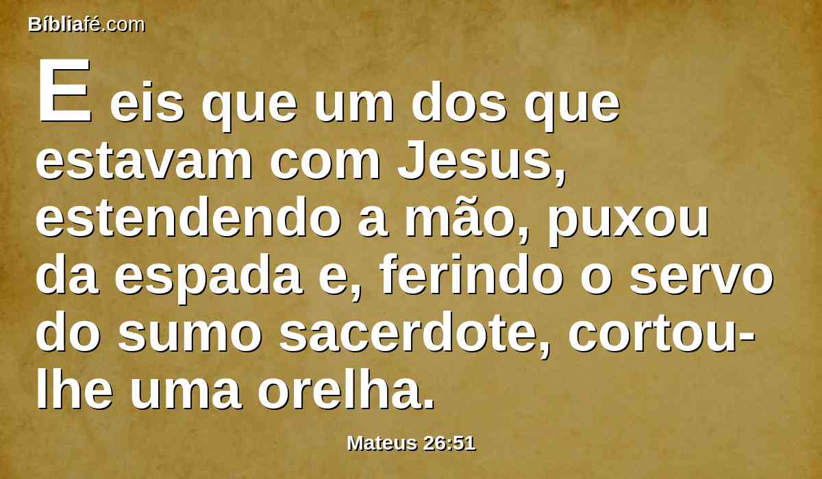 E eis que um dos que estavam com Jesus, estendendo a mão, puxou da espada e, ferindo o servo do sumo sacerdote, cortou-lhe uma orelha.