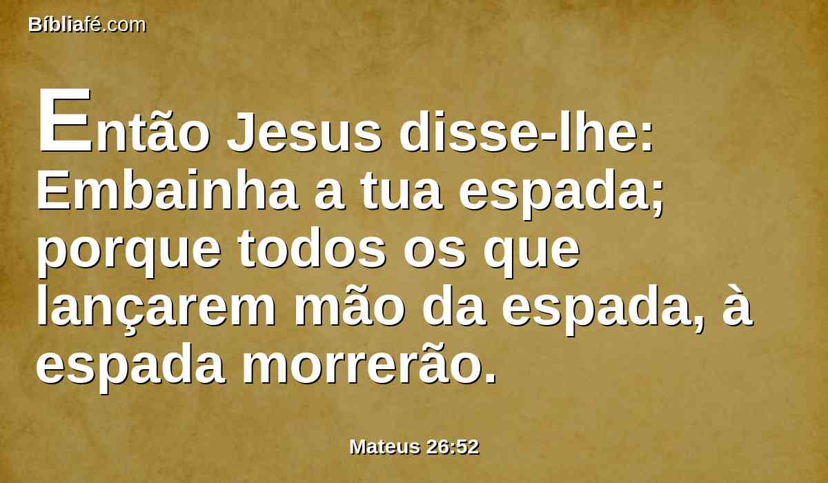 Então Jesus disse-lhe: Embainha a tua espada; porque todos os que lançarem mão da espada, à espada morrerão.