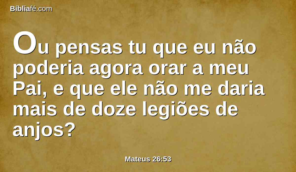 Ou pensas tu que eu não poderia agora orar a meu Pai, e que ele não me daria mais de doze legiões de anjos?