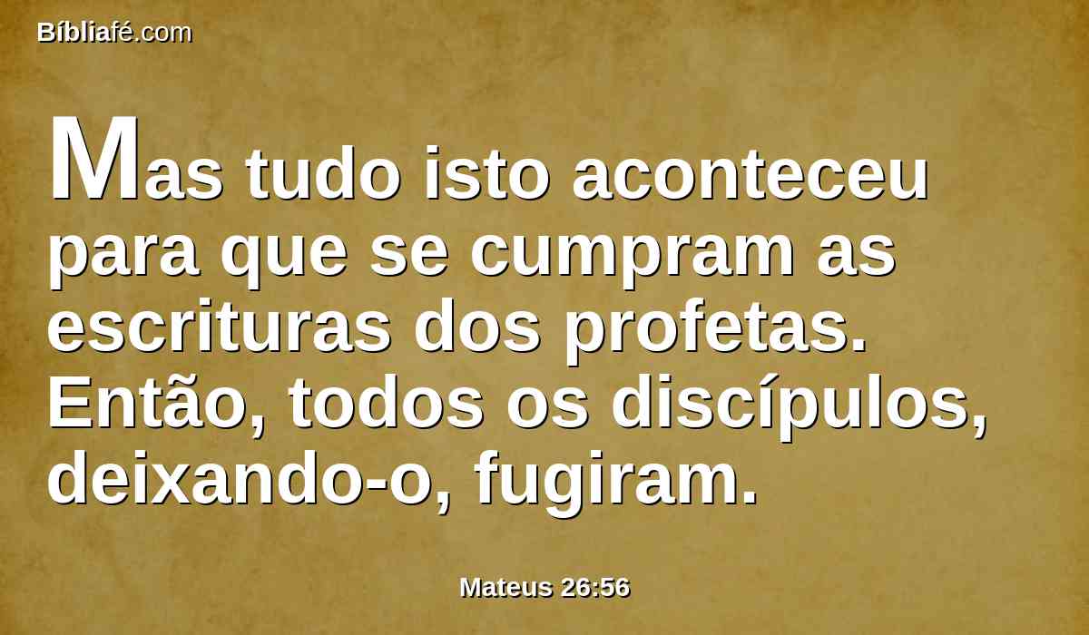 Mas tudo isto aconteceu para que se cumpram as escrituras dos profetas. Então, todos os discípulos, deixando-o, fugiram.