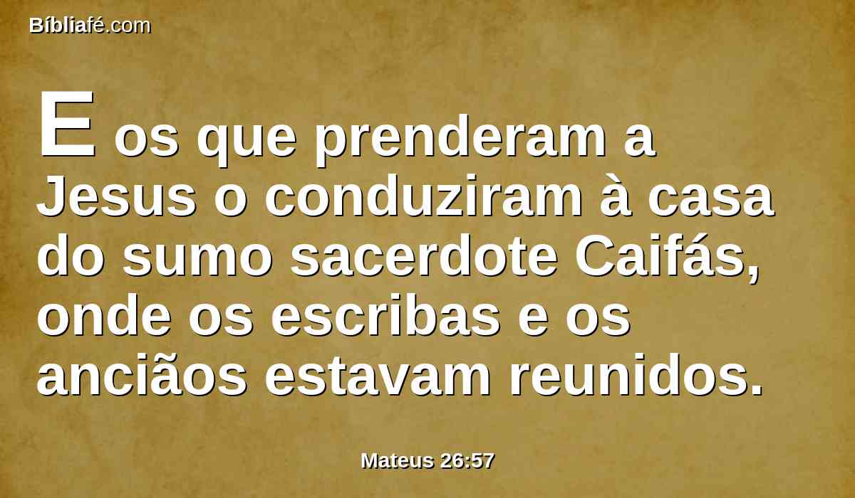 E os que prenderam a Jesus o conduziram à casa do sumo sacerdote Caifás, onde os escribas e os anciãos estavam reunidos.